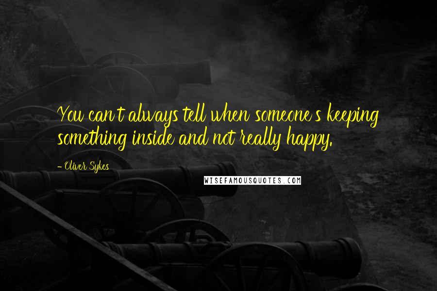 Oliver Sykes Quotes: You can't always tell when someone's keeping something inside and not really happy.