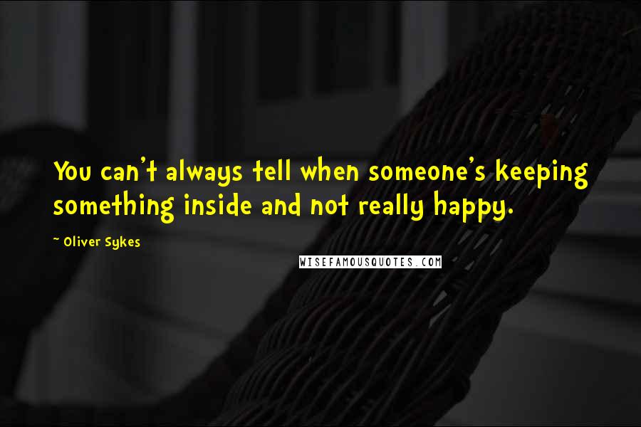 Oliver Sykes Quotes: You can't always tell when someone's keeping something inside and not really happy.