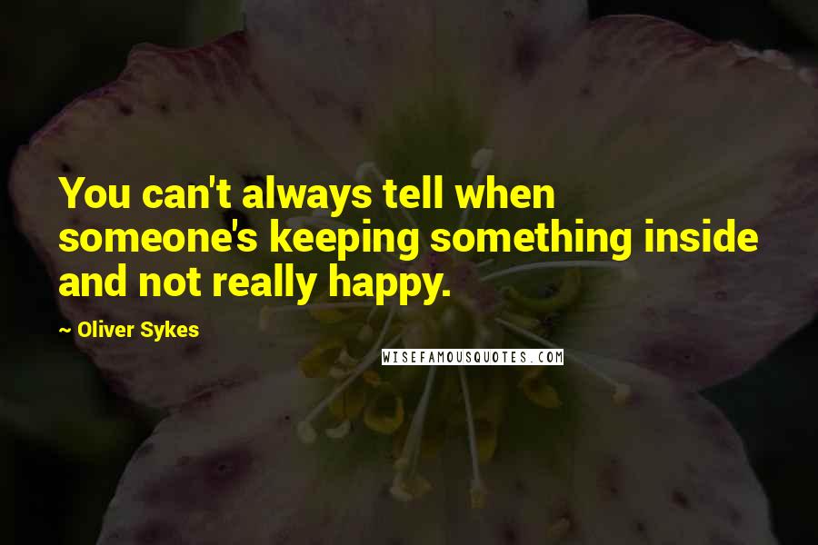 Oliver Sykes Quotes: You can't always tell when someone's keeping something inside and not really happy.