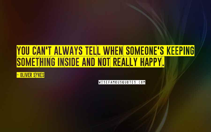 Oliver Sykes Quotes: You can't always tell when someone's keeping something inside and not really happy.