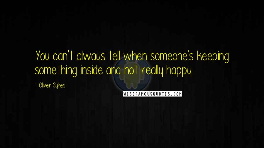 Oliver Sykes Quotes: You can't always tell when someone's keeping something inside and not really happy.