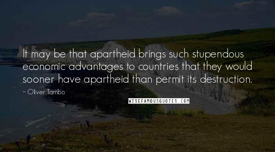 Oliver Tambo Quotes: It may be that apartheid brings such stupendous economic advantages to countries that they would sooner have apartheid than permit its destruction.