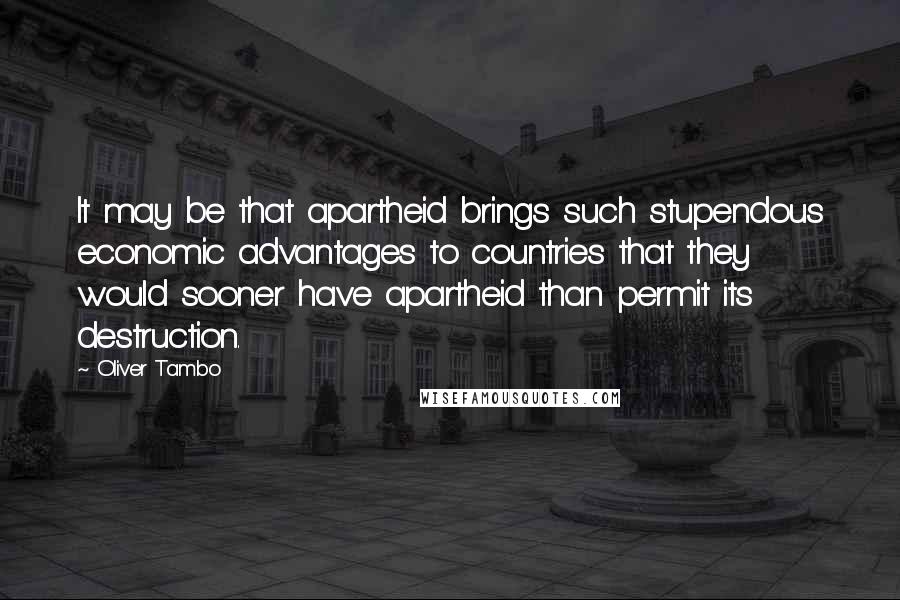 Oliver Tambo Quotes: It may be that apartheid brings such stupendous economic advantages to countries that they would sooner have apartheid than permit its destruction.