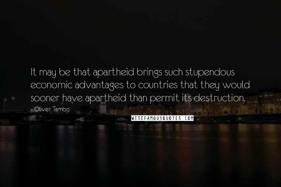 Oliver Tambo Quotes: It may be that apartheid brings such stupendous economic advantages to countries that they would sooner have apartheid than permit its destruction.