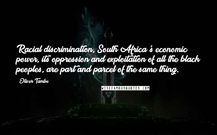 Oliver Tambo Quotes: Racial discrimination, South Africa's economic power, its oppression and exploitation of all the black peoples, are part and parcel of the same thing.