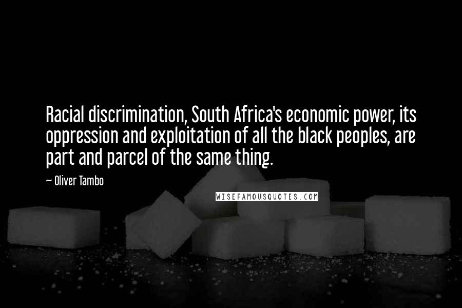 Oliver Tambo Quotes: Racial discrimination, South Africa's economic power, its oppression and exploitation of all the black peoples, are part and parcel of the same thing.