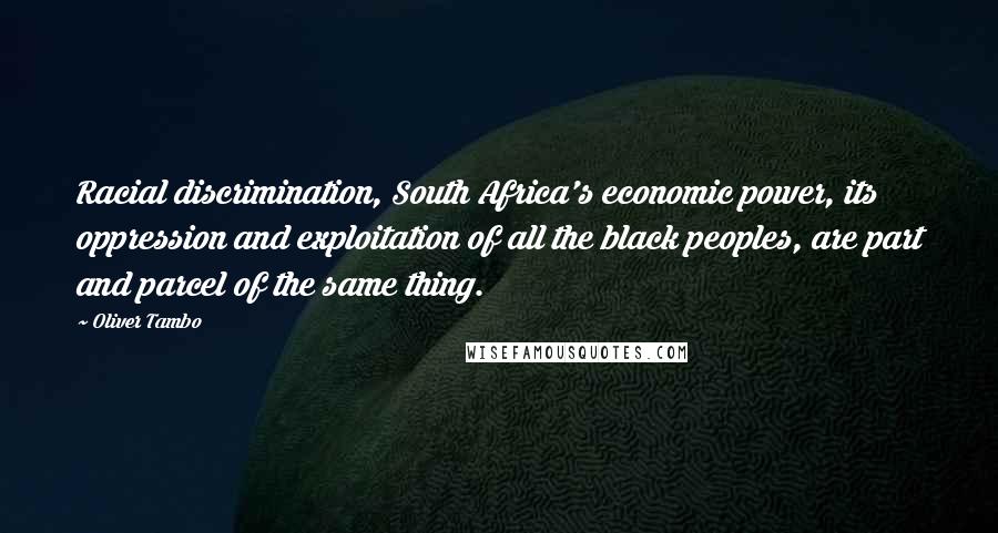 Oliver Tambo Quotes: Racial discrimination, South Africa's economic power, its oppression and exploitation of all the black peoples, are part and parcel of the same thing.