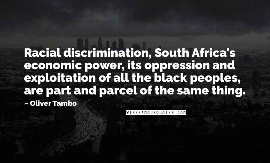 Oliver Tambo Quotes: Racial discrimination, South Africa's economic power, its oppression and exploitation of all the black peoples, are part and parcel of the same thing.