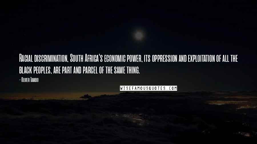 Oliver Tambo Quotes: Racial discrimination, South Africa's economic power, its oppression and exploitation of all the black peoples, are part and parcel of the same thing.