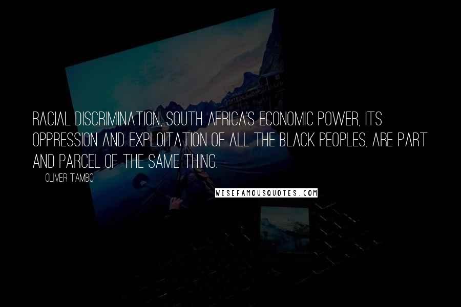 Oliver Tambo Quotes: Racial discrimination, South Africa's economic power, its oppression and exploitation of all the black peoples, are part and parcel of the same thing.