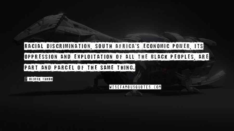 Oliver Tambo Quotes: Racial discrimination, South Africa's economic power, its oppression and exploitation of all the black peoples, are part and parcel of the same thing.