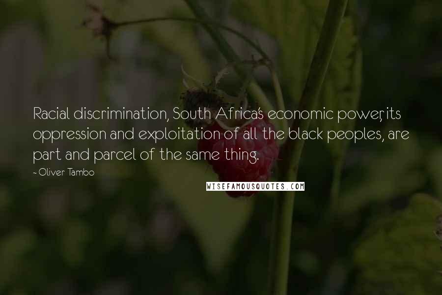 Oliver Tambo Quotes: Racial discrimination, South Africa's economic power, its oppression and exploitation of all the black peoples, are part and parcel of the same thing.