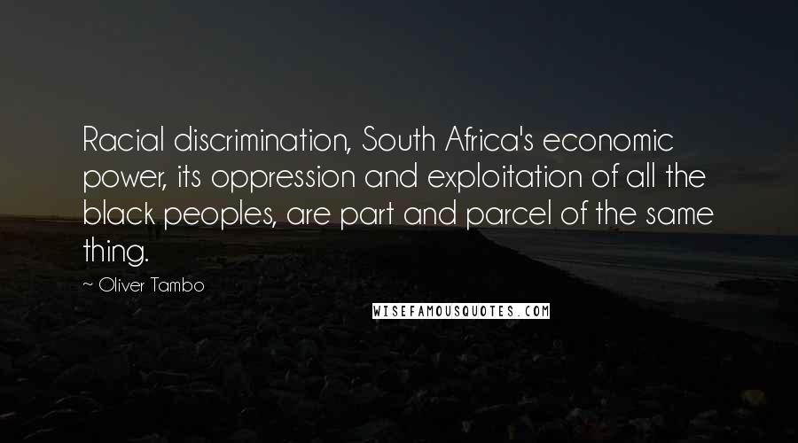 Oliver Tambo Quotes: Racial discrimination, South Africa's economic power, its oppression and exploitation of all the black peoples, are part and parcel of the same thing.