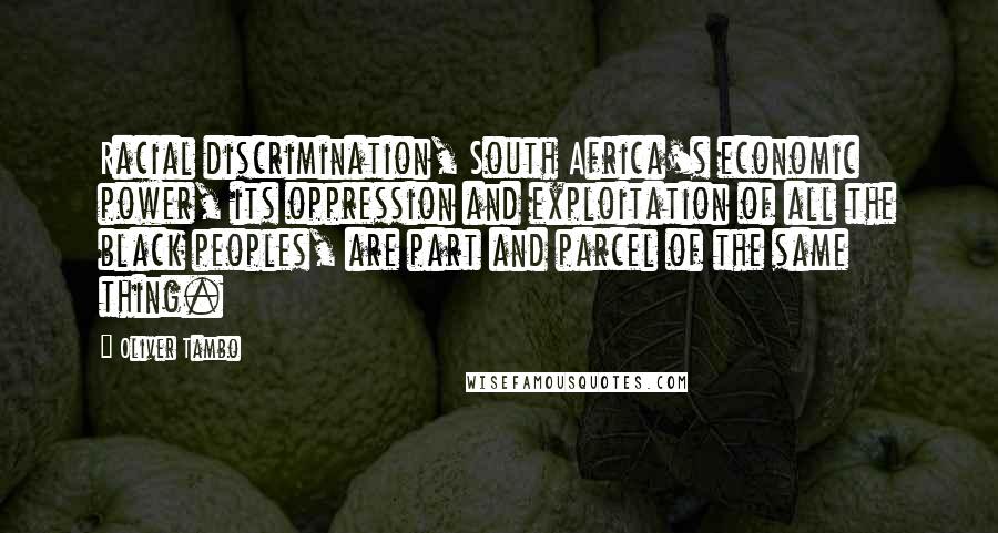 Oliver Tambo Quotes: Racial discrimination, South Africa's economic power, its oppression and exploitation of all the black peoples, are part and parcel of the same thing.