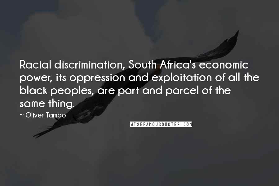 Oliver Tambo Quotes: Racial discrimination, South Africa's economic power, its oppression and exploitation of all the black peoples, are part and parcel of the same thing.