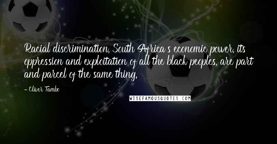 Oliver Tambo Quotes: Racial discrimination, South Africa's economic power, its oppression and exploitation of all the black peoples, are part and parcel of the same thing.