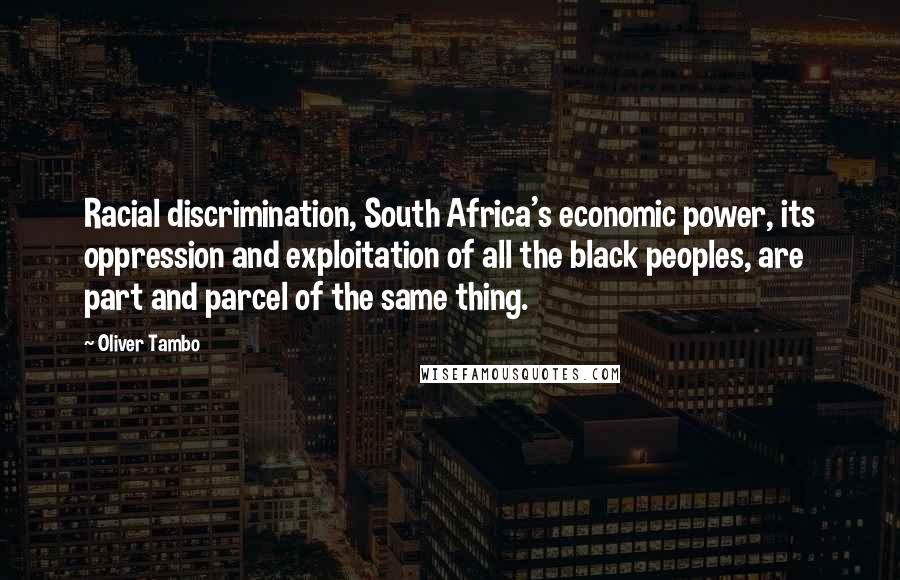 Oliver Tambo Quotes: Racial discrimination, South Africa's economic power, its oppression and exploitation of all the black peoples, are part and parcel of the same thing.