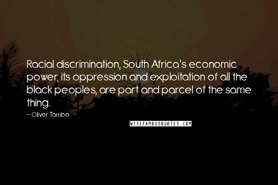 Oliver Tambo Quotes: Racial discrimination, South Africa's economic power, its oppression and exploitation of all the black peoples, are part and parcel of the same thing.