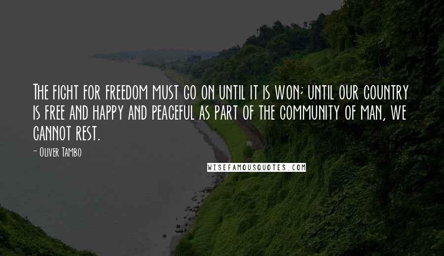 Oliver Tambo Quotes: The fight for freedom must go on until it is won; until our country is free and happy and peaceful as part of the community of man, we cannot rest.