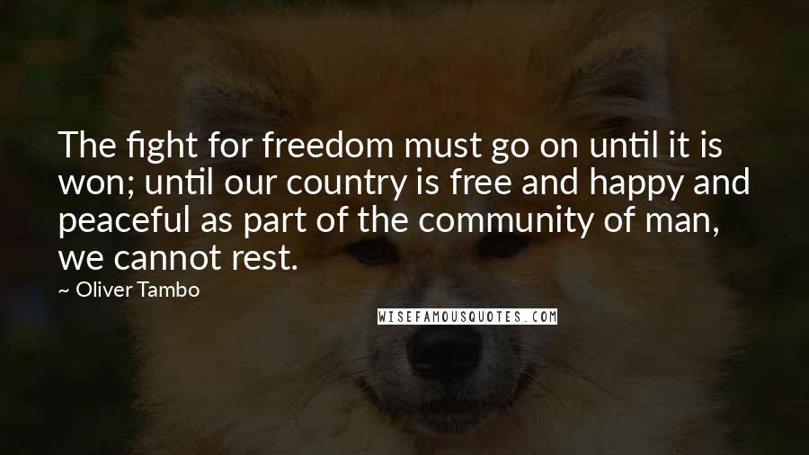 Oliver Tambo Quotes: The fight for freedom must go on until it is won; until our country is free and happy and peaceful as part of the community of man, we cannot rest.