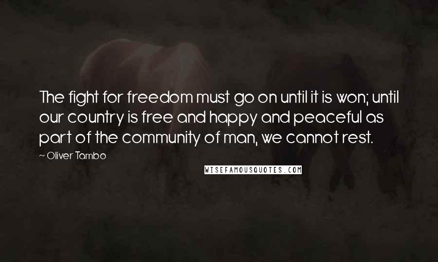 Oliver Tambo Quotes: The fight for freedom must go on until it is won; until our country is free and happy and peaceful as part of the community of man, we cannot rest.