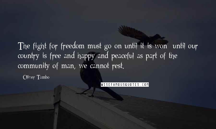 Oliver Tambo Quotes: The fight for freedom must go on until it is won; until our country is free and happy and peaceful as part of the community of man, we cannot rest.