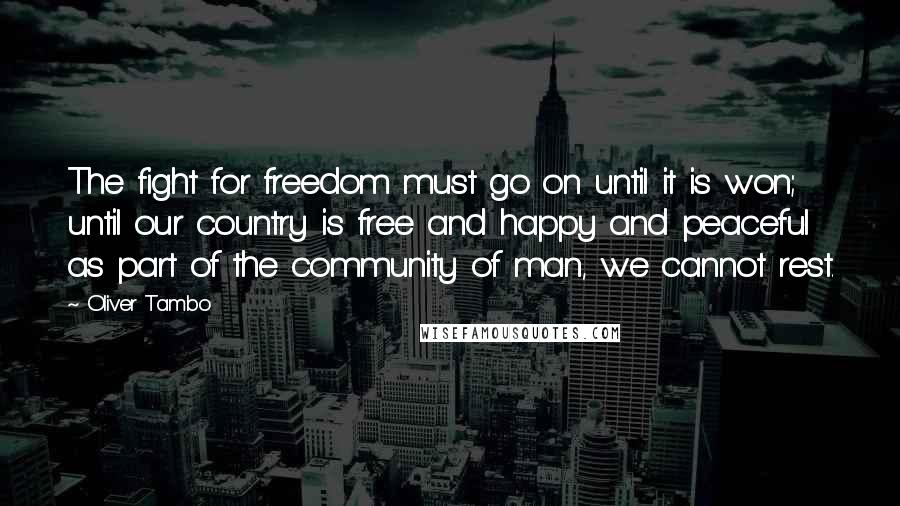 Oliver Tambo Quotes: The fight for freedom must go on until it is won; until our country is free and happy and peaceful as part of the community of man, we cannot rest.