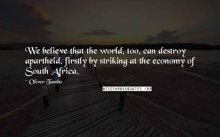 Oliver Tambo Quotes: We believe that the world, too, can destroy apartheid, firstly by striking at the economy of South Africa.