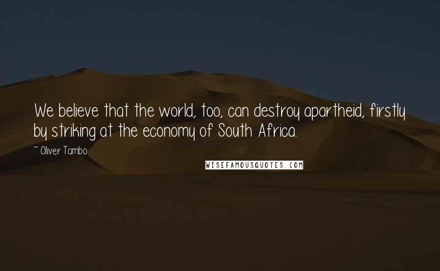 Oliver Tambo Quotes: We believe that the world, too, can destroy apartheid, firstly by striking at the economy of South Africa.