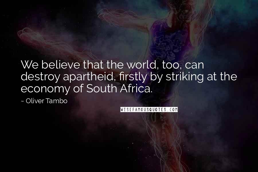 Oliver Tambo Quotes: We believe that the world, too, can destroy apartheid, firstly by striking at the economy of South Africa.