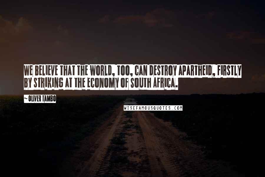 Oliver Tambo Quotes: We believe that the world, too, can destroy apartheid, firstly by striking at the economy of South Africa.