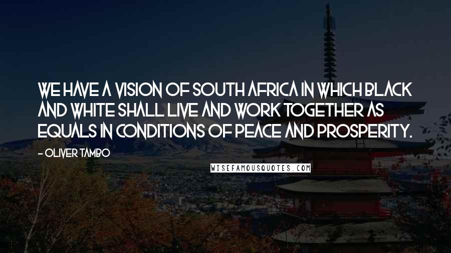 Oliver Tambo Quotes: We have a vision of South Africa in which black and white shall live and work together as equals in conditions of peace and prosperity.