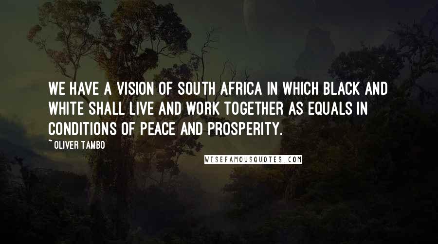 Oliver Tambo Quotes: We have a vision of South Africa in which black and white shall live and work together as equals in conditions of peace and prosperity.