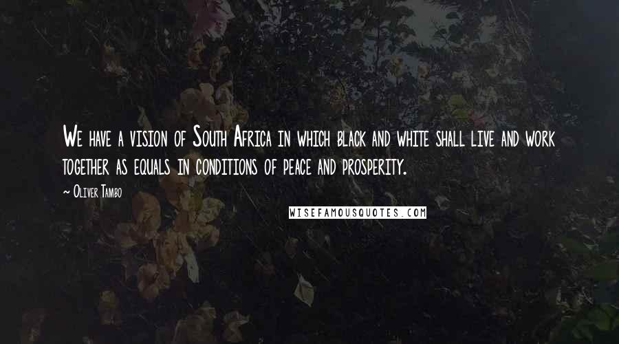 Oliver Tambo Quotes: We have a vision of South Africa in which black and white shall live and work together as equals in conditions of peace and prosperity.