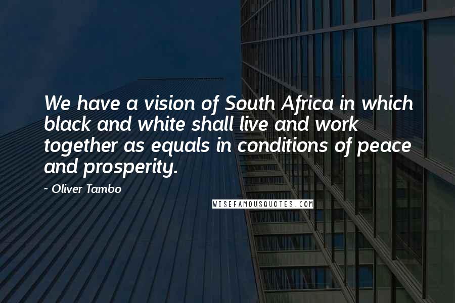 Oliver Tambo Quotes: We have a vision of South Africa in which black and white shall live and work together as equals in conditions of peace and prosperity.