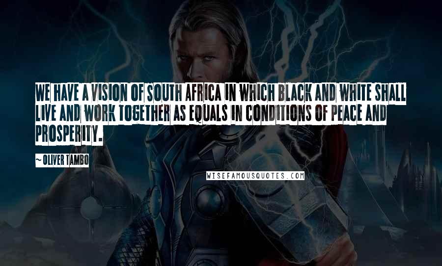 Oliver Tambo Quotes: We have a vision of South Africa in which black and white shall live and work together as equals in conditions of peace and prosperity.