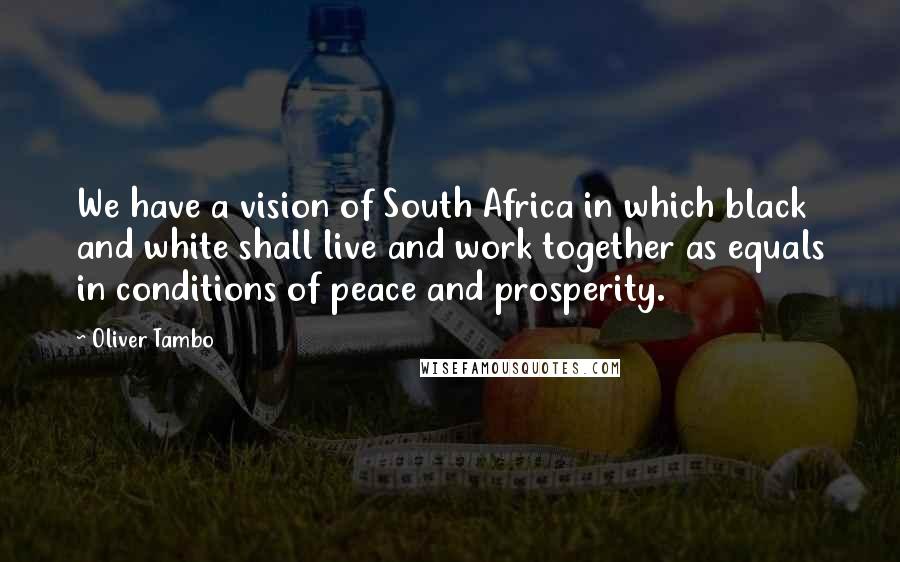 Oliver Tambo Quotes: We have a vision of South Africa in which black and white shall live and work together as equals in conditions of peace and prosperity.