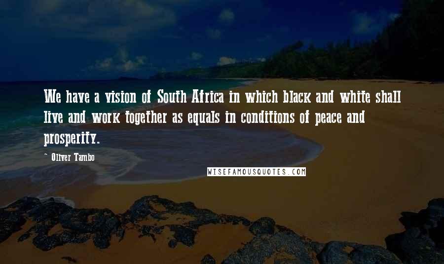 Oliver Tambo Quotes: We have a vision of South Africa in which black and white shall live and work together as equals in conditions of peace and prosperity.