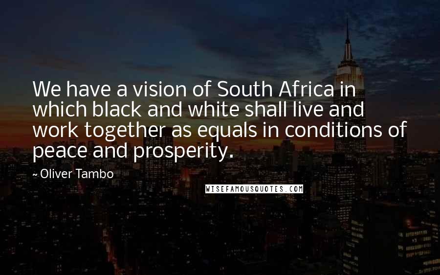 Oliver Tambo Quotes: We have a vision of South Africa in which black and white shall live and work together as equals in conditions of peace and prosperity.