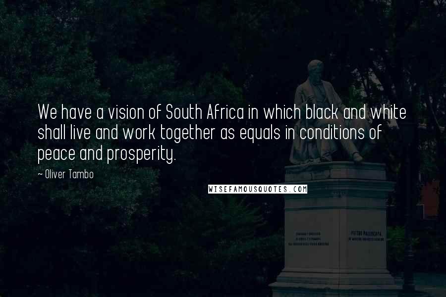 Oliver Tambo Quotes: We have a vision of South Africa in which black and white shall live and work together as equals in conditions of peace and prosperity.