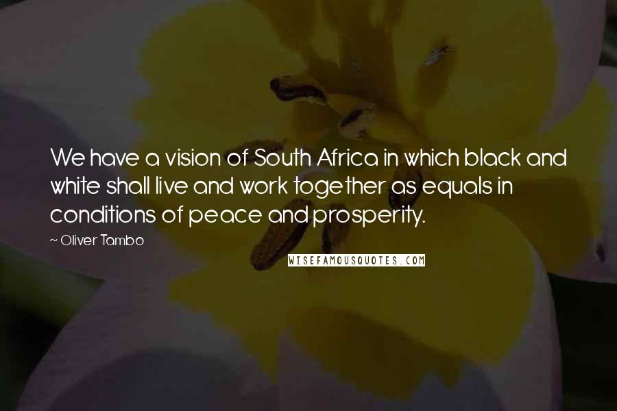 Oliver Tambo Quotes: We have a vision of South Africa in which black and white shall live and work together as equals in conditions of peace and prosperity.