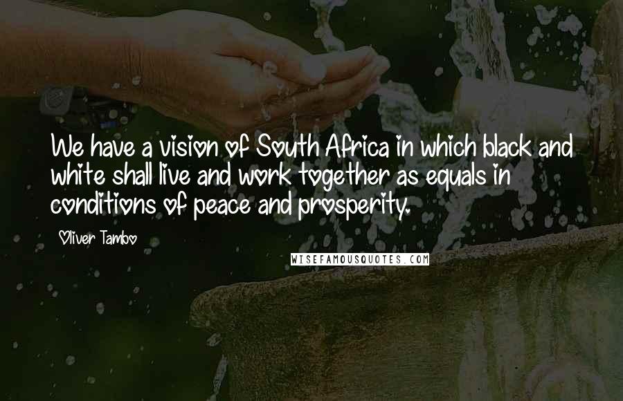 Oliver Tambo Quotes: We have a vision of South Africa in which black and white shall live and work together as equals in conditions of peace and prosperity.