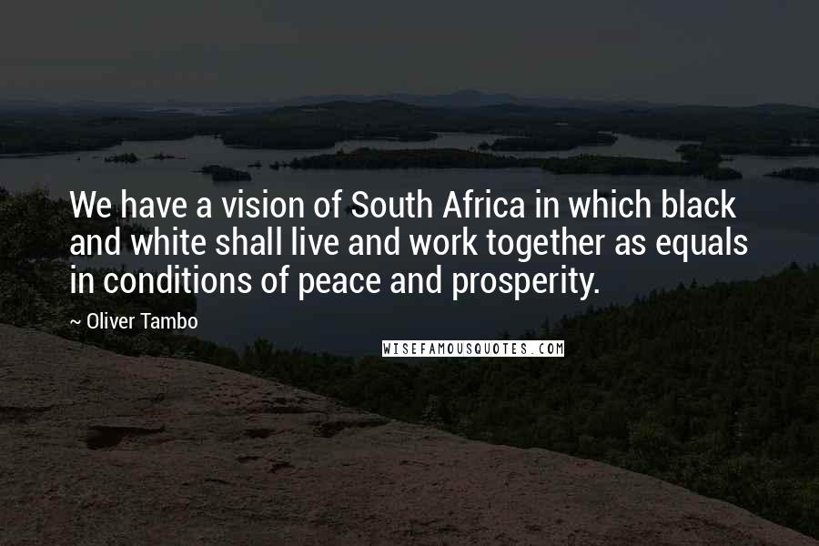 Oliver Tambo Quotes: We have a vision of South Africa in which black and white shall live and work together as equals in conditions of peace and prosperity.