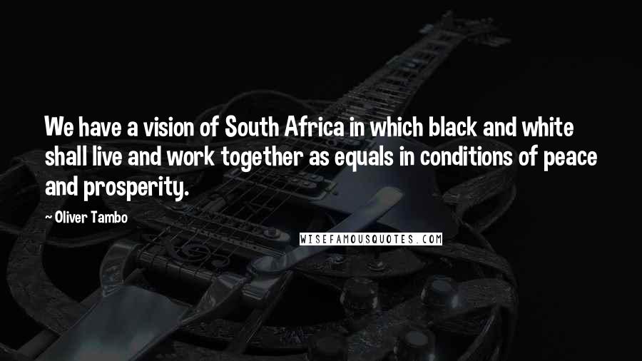 Oliver Tambo Quotes: We have a vision of South Africa in which black and white shall live and work together as equals in conditions of peace and prosperity.