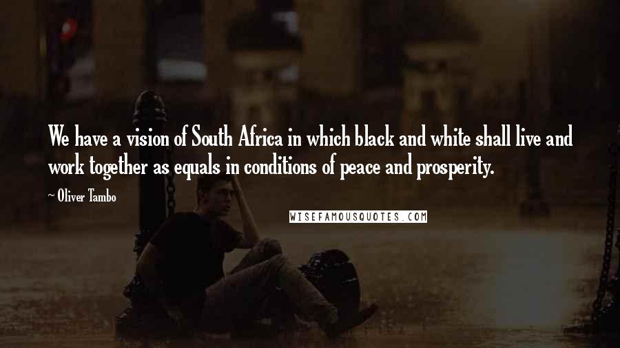 Oliver Tambo Quotes: We have a vision of South Africa in which black and white shall live and work together as equals in conditions of peace and prosperity.