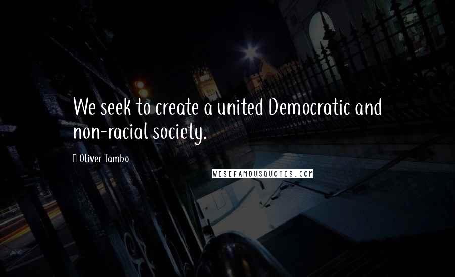 Oliver Tambo Quotes: We seek to create a united Democratic and non-racial society.