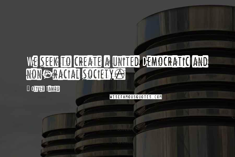 Oliver Tambo Quotes: We seek to create a united Democratic and non-racial society.