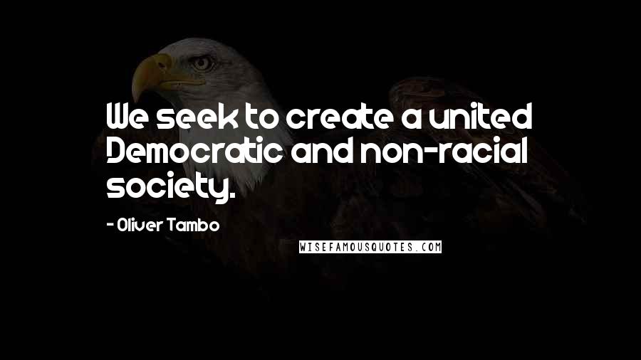 Oliver Tambo Quotes: We seek to create a united Democratic and non-racial society.