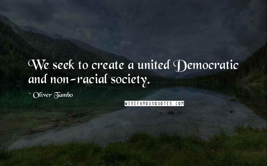 Oliver Tambo Quotes: We seek to create a united Democratic and non-racial society.