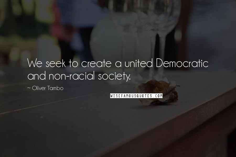 Oliver Tambo Quotes: We seek to create a united Democratic and non-racial society.